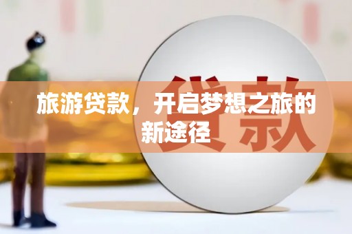 鹿谷旅游贷款，开启梦想之旅的新途径