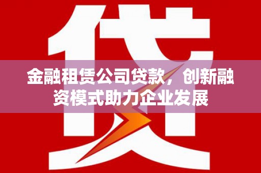 鹿谷金融租赁公司贷款，创新融资模式助力企业发展