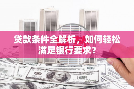 鹿谷贷款条件全解析，如何轻松满足银行要求？