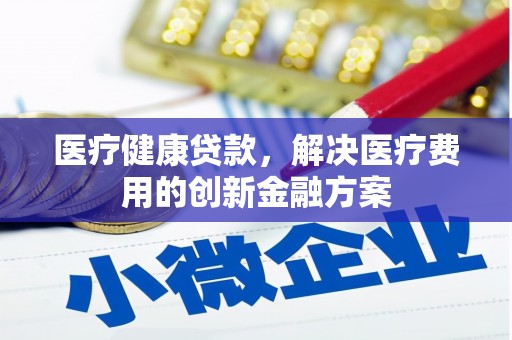 鹿谷医疗健康贷款，解决医疗费用的创新金融方案