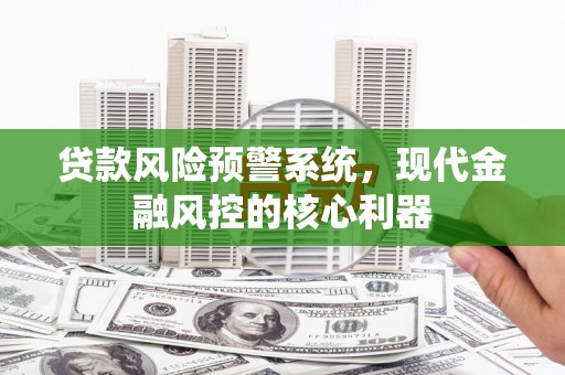 鹿谷贷款风险预警系统,现代金融风控的核心利器 鹿谷贷款风险预警系统,现代金融风控的核心利器