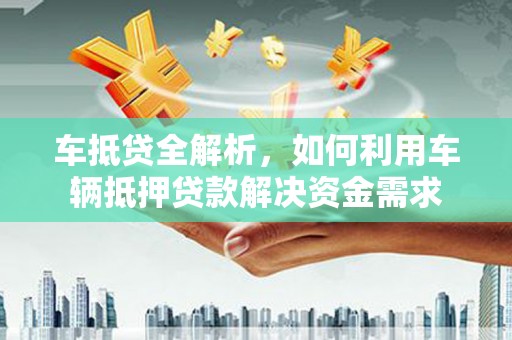 鹿谷车抵贷全解析，如何利用车辆抵押贷款解决资金需求