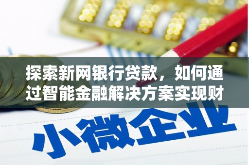 鹿谷探索新网银行贷款，如何通过智能金融解决方案实现财富增长