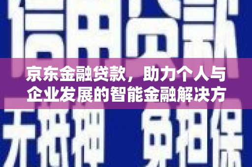 鹿谷京东金融贷款，助力个人与企业发展的智能金融解决方案