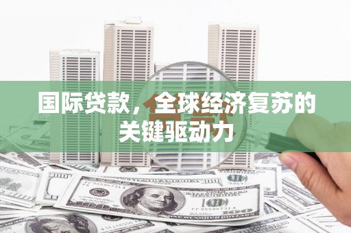 鹿谷国际贷款，全球经济复苏的关键驱动力