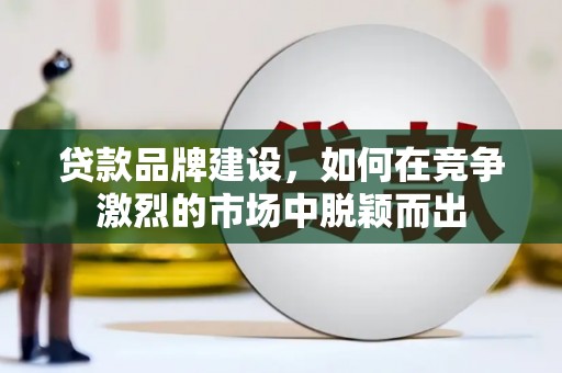鹿谷贷款品牌建设，如何在竞争激烈的市场中脱颖而出