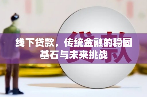 鹿谷线下贷款，传统金融的稳固基石与未来挑战