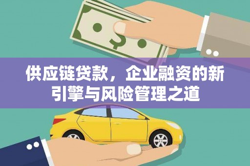 鹿谷供应链贷款，企业融资的新引擎与风险管理之道