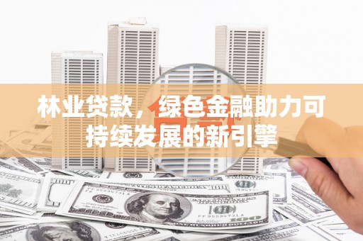 鹿谷林业贷款，绿色金融助力可持续发展的新引擎