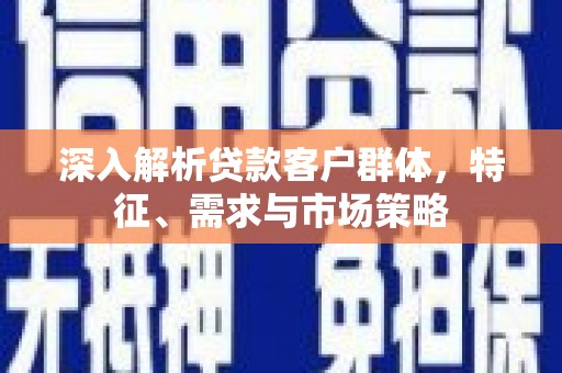 鹿谷深入解析贷款客户群体，特征、需求与市场策略