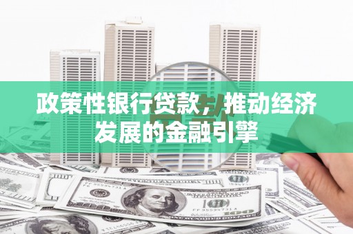 鹿谷政策性银行贷款，推动经济发展的金融引擎
