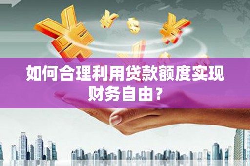 鹿谷如何合理利用贷款额度实现财务自由？