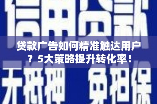 鹿谷贷款广告如何精准触达用户？5大策略提升转化率！