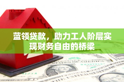 鹿谷蓝领贷款，助力工人阶层实现财务自由的桥梁
