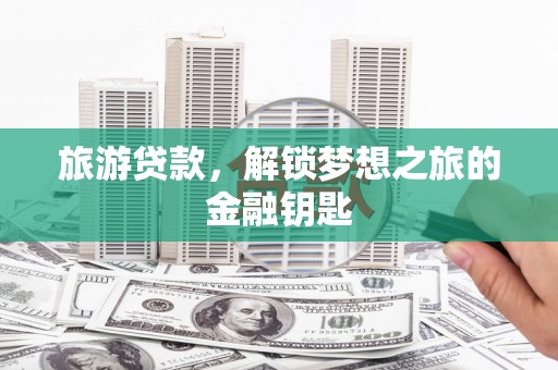 鹿谷旅游贷款，解锁梦想之旅的金融钥匙