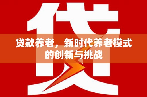 鹿谷贷款养老，新时代养老模式的创新与挑战