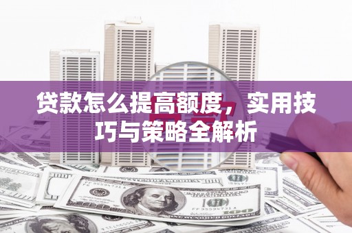 鹿谷贷款怎么提高额度，实用技巧与策略全解析