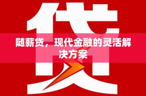 鹿谷随薪贷，现代金融的灵活解决方案