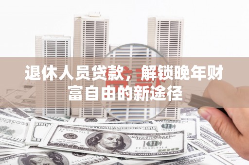 鹿谷退休人员贷款，解锁晚年财富自由的新途径