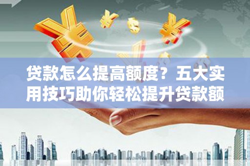 鹿谷贷款怎么提高额度？五大实用技巧助你轻松提升贷款额度