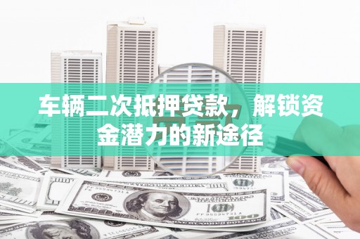 鹿谷车辆二次抵押贷款，解锁资金潜力的新途径