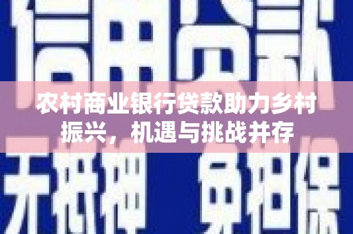 鹿谷农村商业银行贷款助力乡村振兴，机遇与挑战并存