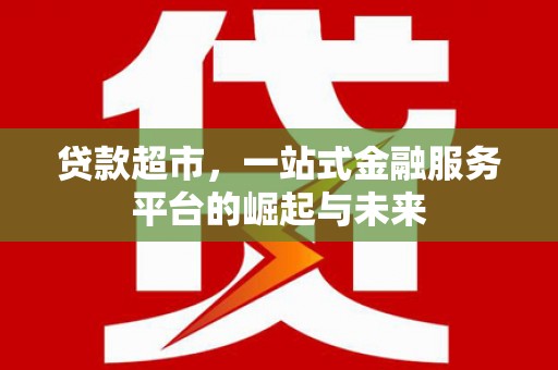鹿谷贷款超市，一站式金融服务平台的崛起与未来