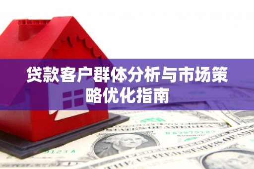 鹿谷贷款客户群体分析与市场策略优化指南