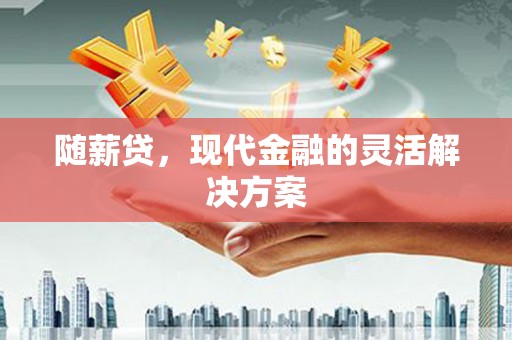鹿谷随薪贷，现代金融的灵活解决方案