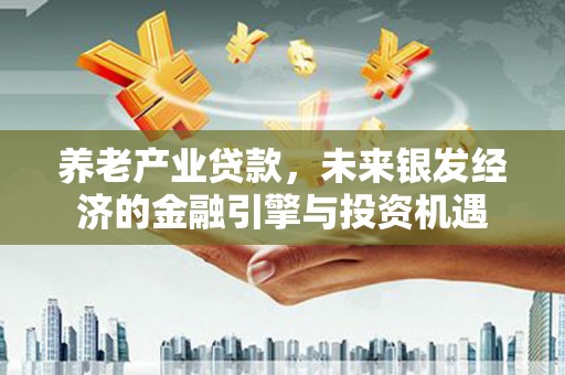 鹿谷养老产业贷款，未来银发经济的金融引擎与投资机遇