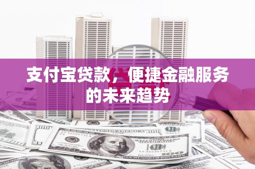 鹿谷支付宝贷款，便捷金融服务的未来趋势
