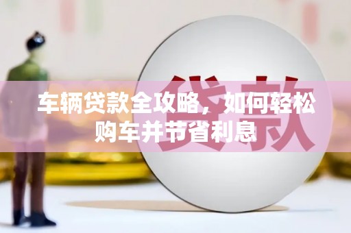 鹿谷车辆贷款全攻略，如何轻松购车并节省利息