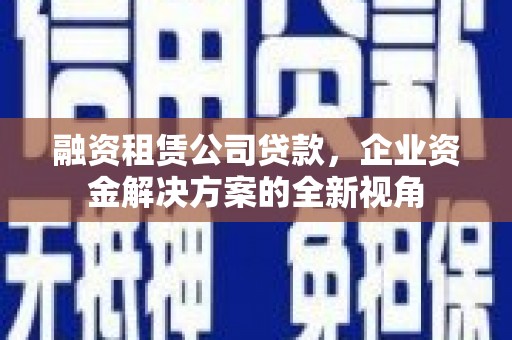 鹿谷融资租赁公司贷款，企业资金解决方案的全新视角