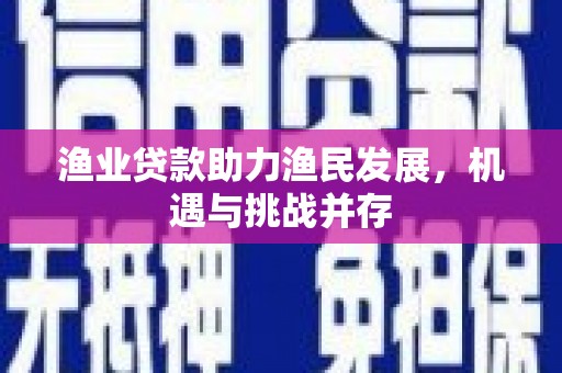 鹿谷渔业贷款助力渔民发展，机遇与挑战并存