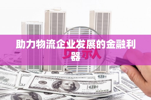 鹿谷助力物流企业发展的金融利器