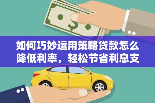 鹿谷如何巧妙运用策略贷款怎么降低利率，轻松节省利息支出