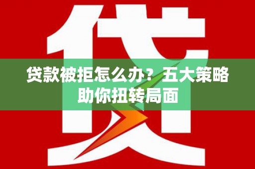 鹿谷贷款被拒怎么办？五大策略助你扭转局面