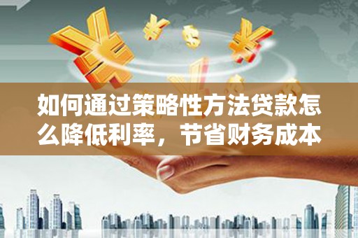 鹿谷如何通过策略性方法贷款怎么降低利率，节省财务成本