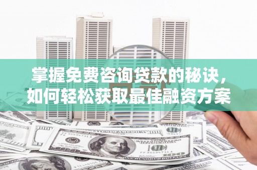 鹿谷掌握免费咨询贷款的秘诀，如何轻松获取最佳融资方案