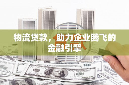 鹿谷物流贷款，助力企业腾飞的金融引擎