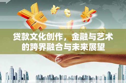 鹿谷贷款文化创作，金融与艺术的跨界融合与未来展望