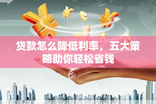 鹿谷贷款怎么降低利率，五大策略助你轻松省钱