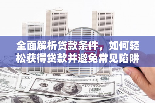 鹿谷全面解析贷款条件，如何轻松获得贷款并避免常见陷阱