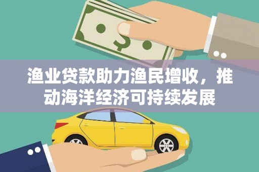 鹿谷渔业贷款助力渔民增收，推动海洋经济可持续发展