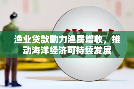鹿谷渔业贷款助力渔民增收，推动海洋经济可持续发展