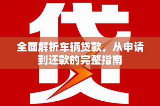 鹿谷全面解析车辆贷款，从申请到还款的完整指南