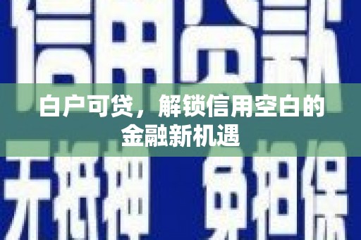 鹿谷白户可贷，解锁信用空白的金融新机遇