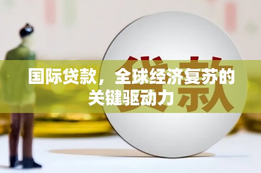 鹿谷国际贷款，全球经济复苏的关键驱动力