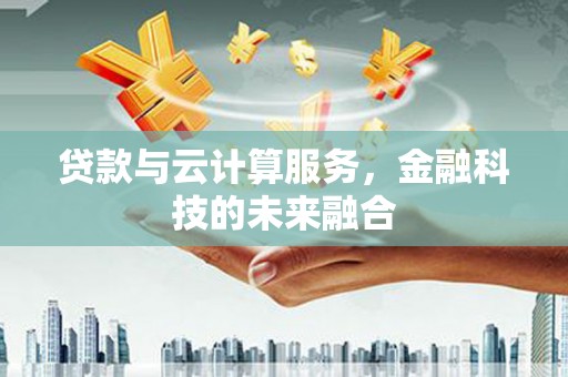 鹿谷贷款与云计算服务，金融科技的未来融合