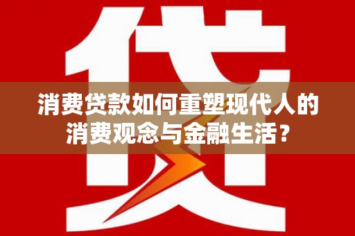 鹿谷消费贷款如何重塑现代人的消费观念与金融生活？